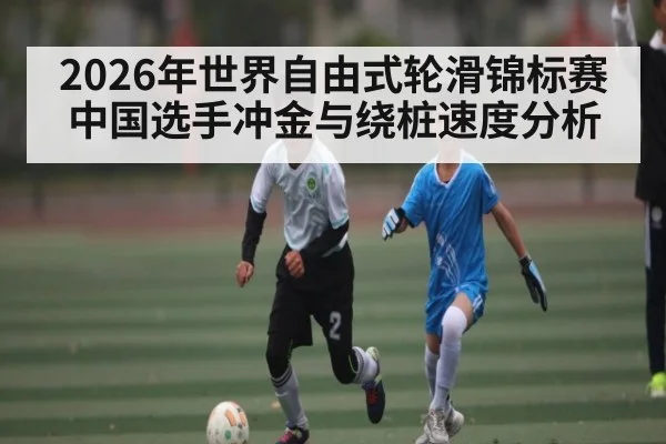 2026年世界自由式轮滑锦标赛中国选手冲金与绕桩速度分析
