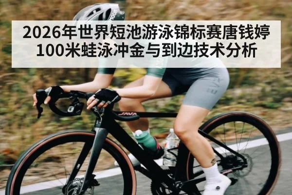 2026年世界短池游泳锦标赛唐钱婷100米蛙泳冲金与到边技术分析