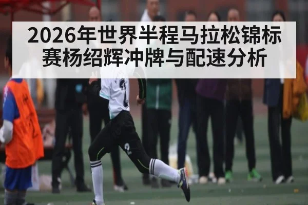 2026年世界半程马拉松锦标赛杨绍辉冲牌与配速分析