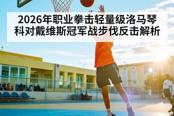 2026年职业拳击轻量级洛马琴科对戴维斯冠军战步伐反击解析